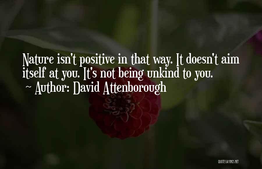 David Attenborough Quotes: Nature Isn't Positive In That Way. It Doesn't Aim Itself At You. It's Not Being Unkind To You.