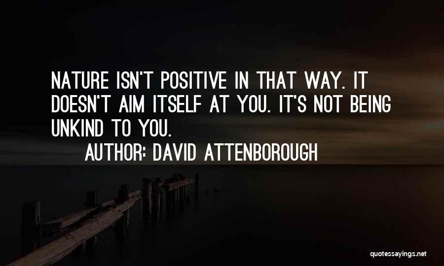 David Attenborough Quotes: Nature Isn't Positive In That Way. It Doesn't Aim Itself At You. It's Not Being Unkind To You.