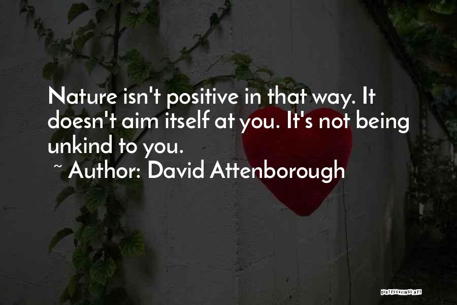 David Attenborough Quotes: Nature Isn't Positive In That Way. It Doesn't Aim Itself At You. It's Not Being Unkind To You.