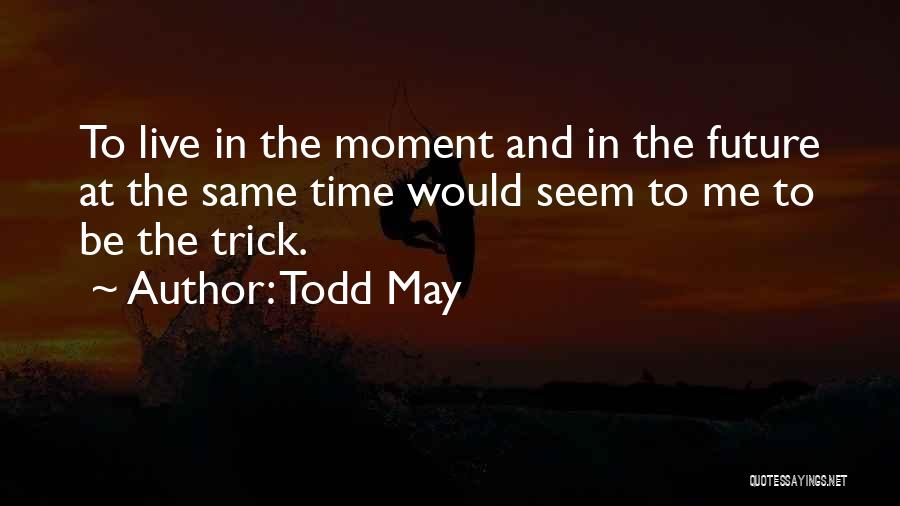 Todd May Quotes: To Live In The Moment And In The Future At The Same Time Would Seem To Me To Be The