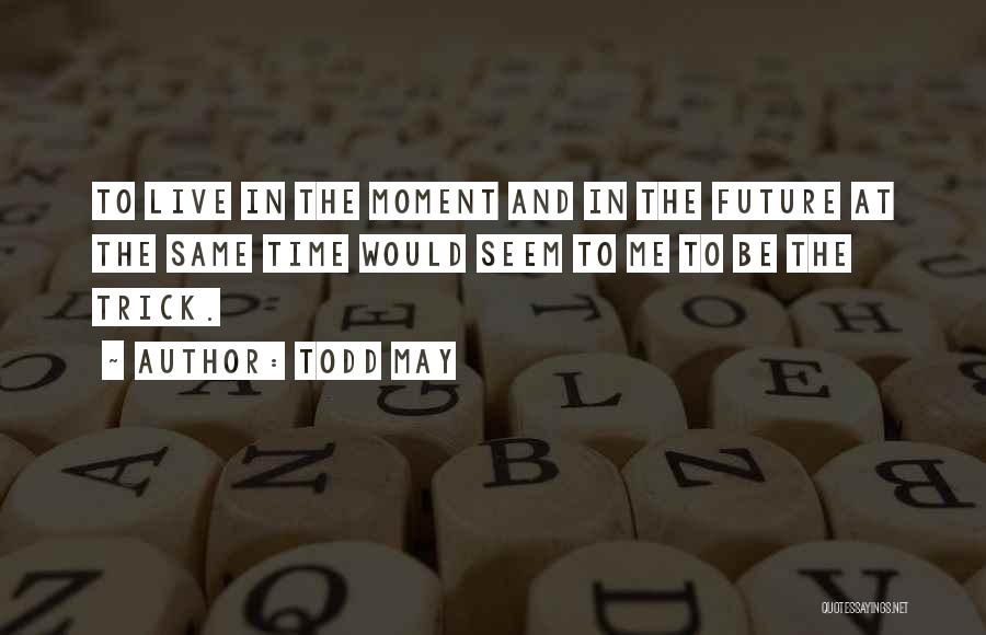 Todd May Quotes: To Live In The Moment And In The Future At The Same Time Would Seem To Me To Be The
