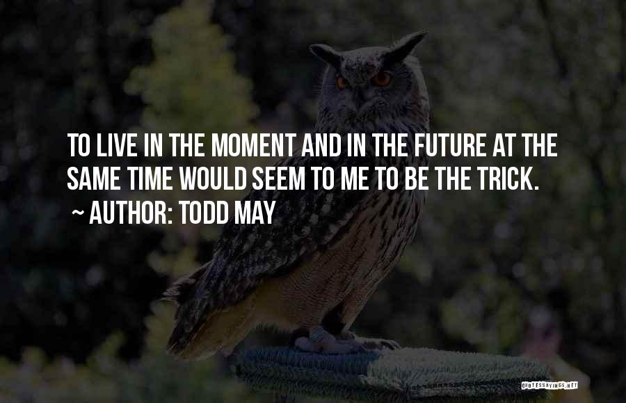 Todd May Quotes: To Live In The Moment And In The Future At The Same Time Would Seem To Me To Be The