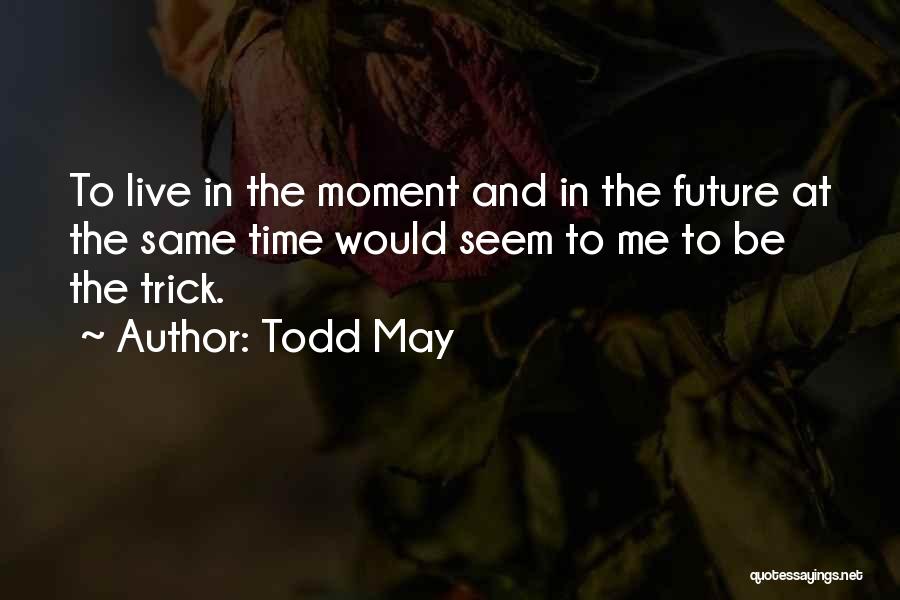 Todd May Quotes: To Live In The Moment And In The Future At The Same Time Would Seem To Me To Be The