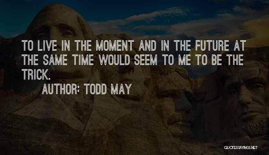 Todd May Quotes: To Live In The Moment And In The Future At The Same Time Would Seem To Me To Be The