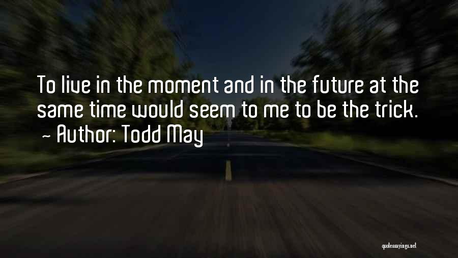 Todd May Quotes: To Live In The Moment And In The Future At The Same Time Would Seem To Me To Be The