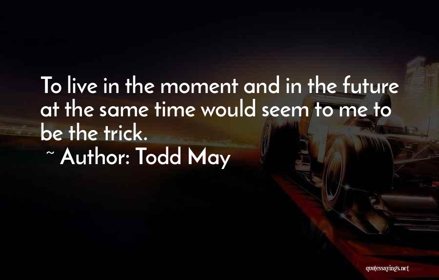 Todd May Quotes: To Live In The Moment And In The Future At The Same Time Would Seem To Me To Be The