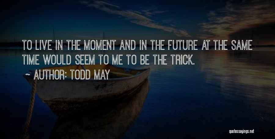 Todd May Quotes: To Live In The Moment And In The Future At The Same Time Would Seem To Me To Be The