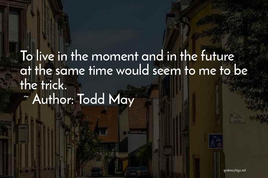 Todd May Quotes: To Live In The Moment And In The Future At The Same Time Would Seem To Me To Be The