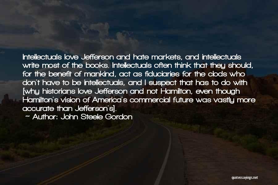 John Steele Gordon Quotes: Intellectuals Love Jefferson And Hate Markets, And Intellectuals Write Most Of The Books. Intellectuals Often Think That They Should, For