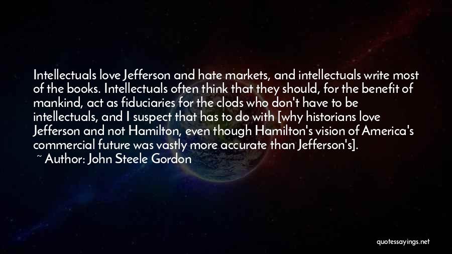 John Steele Gordon Quotes: Intellectuals Love Jefferson And Hate Markets, And Intellectuals Write Most Of The Books. Intellectuals Often Think That They Should, For