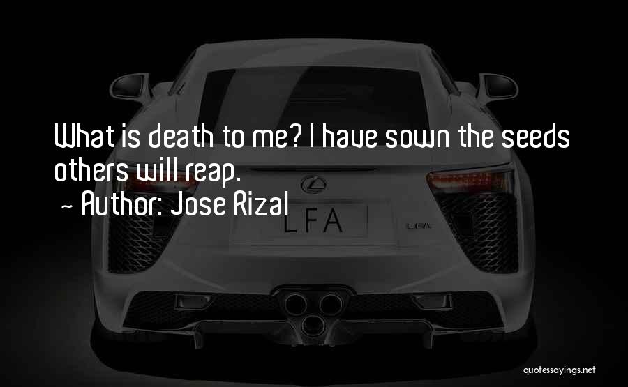 Jose Rizal Quotes: What Is Death To Me? I Have Sown The Seeds Others Will Reap.