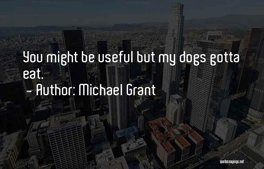 Michael Grant Quotes: You Might Be Useful But My Dogs Gotta Eat.