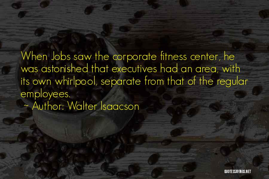 Walter Isaacson Quotes: When Jobs Saw The Corporate Fitness Center, He Was Astonished That Executives Had An Area, With Its Own Whirlpool, Separate