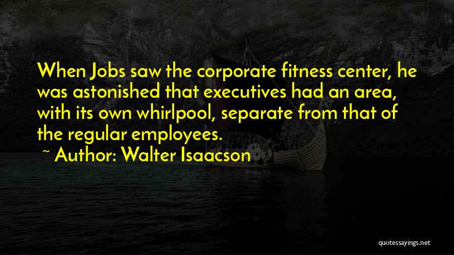 Walter Isaacson Quotes: When Jobs Saw The Corporate Fitness Center, He Was Astonished That Executives Had An Area, With Its Own Whirlpool, Separate