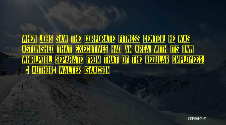 Walter Isaacson Quotes: When Jobs Saw The Corporate Fitness Center, He Was Astonished That Executives Had An Area, With Its Own Whirlpool, Separate