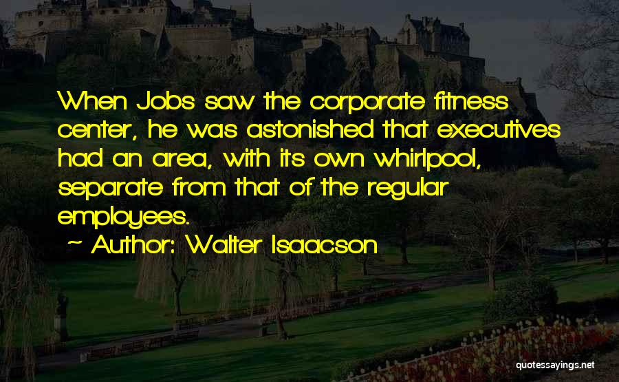 Walter Isaacson Quotes: When Jobs Saw The Corporate Fitness Center, He Was Astonished That Executives Had An Area, With Its Own Whirlpool, Separate