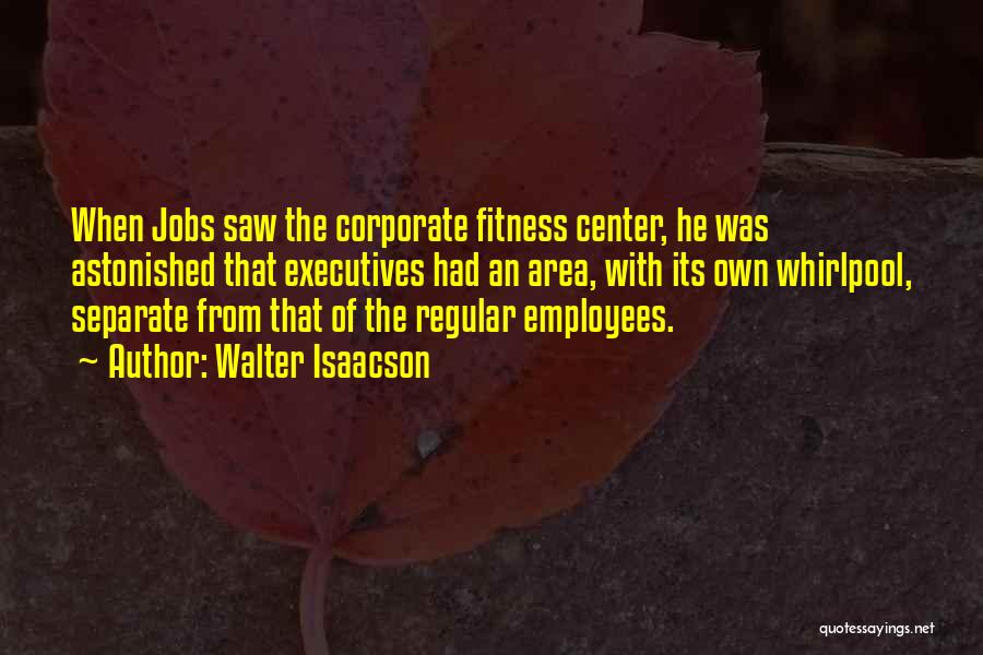 Walter Isaacson Quotes: When Jobs Saw The Corporate Fitness Center, He Was Astonished That Executives Had An Area, With Its Own Whirlpool, Separate