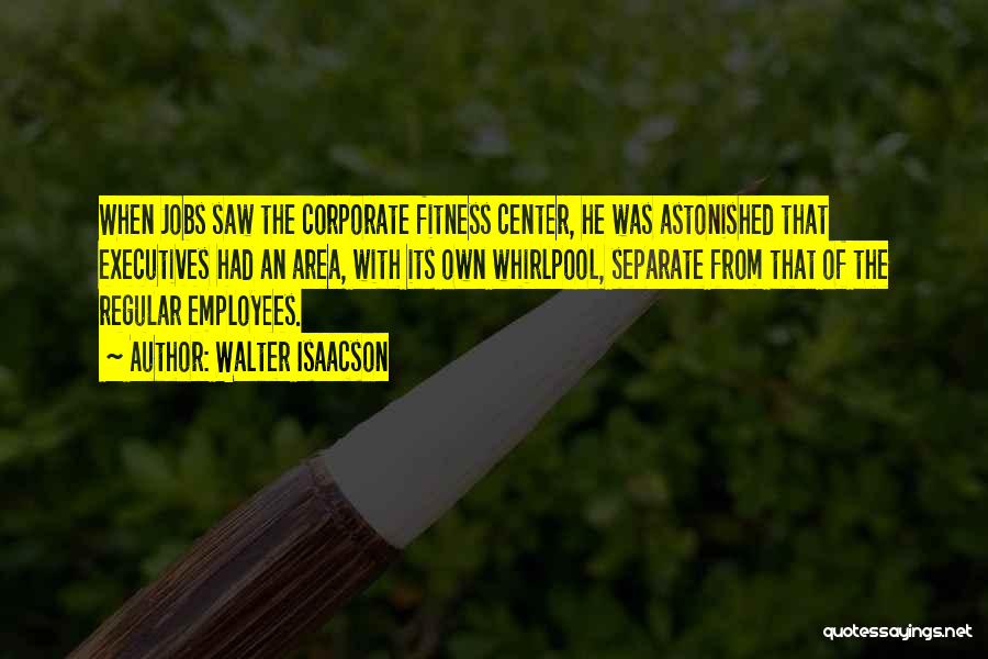 Walter Isaacson Quotes: When Jobs Saw The Corporate Fitness Center, He Was Astonished That Executives Had An Area, With Its Own Whirlpool, Separate