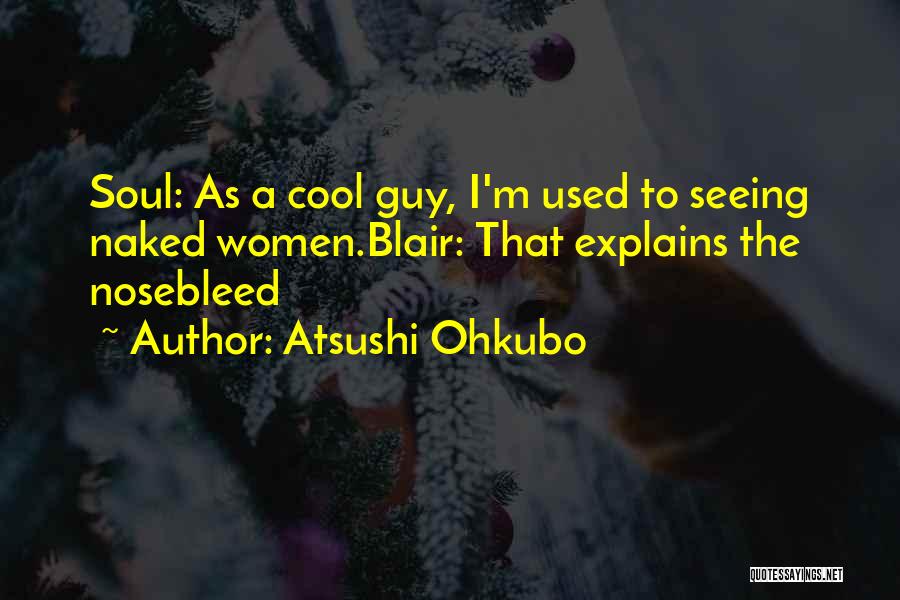 Atsushi Ohkubo Quotes: Soul: As A Cool Guy, I'm Used To Seeing Naked Women.blair: That Explains The Nosebleed