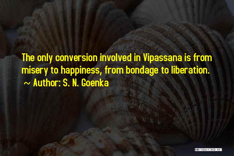 S. N. Goenka Quotes: The Only Conversion Involved In Vipassana Is From Misery To Happiness, From Bondage To Liberation.