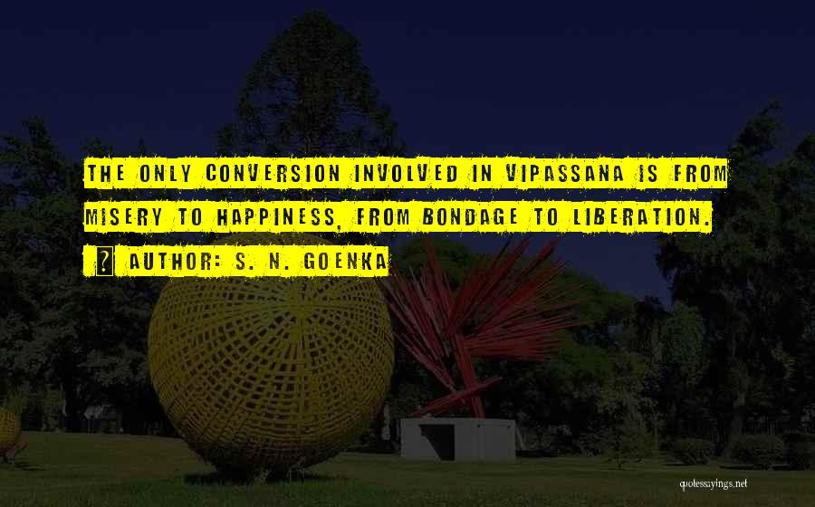 S. N. Goenka Quotes: The Only Conversion Involved In Vipassana Is From Misery To Happiness, From Bondage To Liberation.