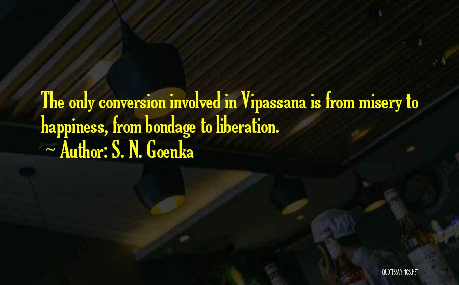 S. N. Goenka Quotes: The Only Conversion Involved In Vipassana Is From Misery To Happiness, From Bondage To Liberation.