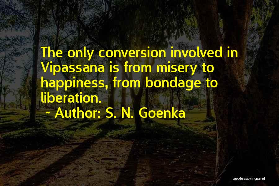 S. N. Goenka Quotes: The Only Conversion Involved In Vipassana Is From Misery To Happiness, From Bondage To Liberation.