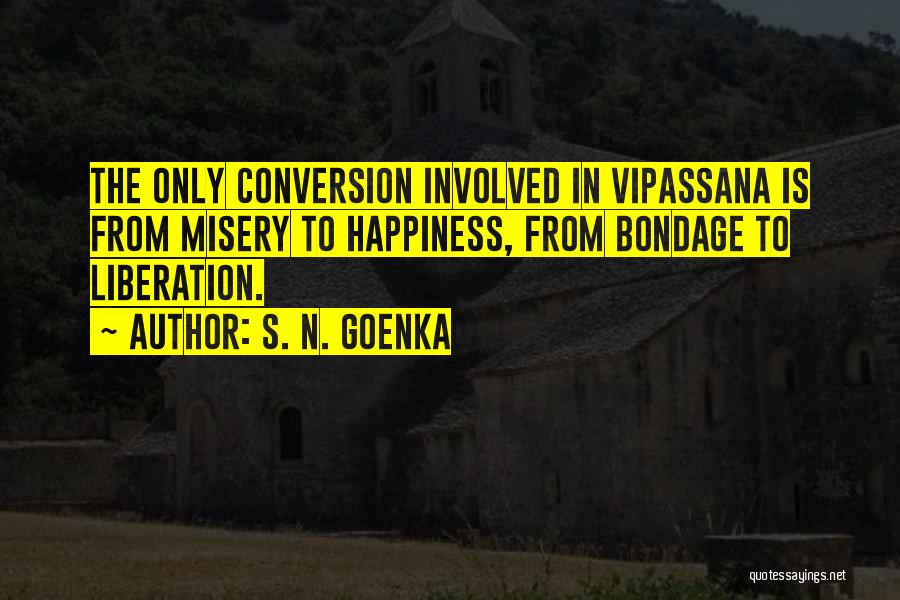 S. N. Goenka Quotes: The Only Conversion Involved In Vipassana Is From Misery To Happiness, From Bondage To Liberation.