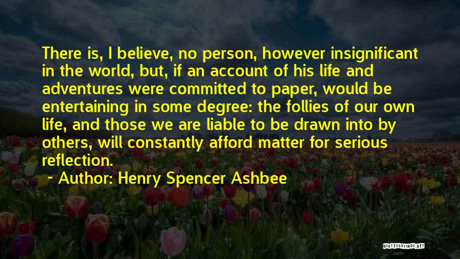 Henry Spencer Ashbee Quotes: There Is, I Believe, No Person, However Insignificant In The World, But, If An Account Of His Life And Adventures