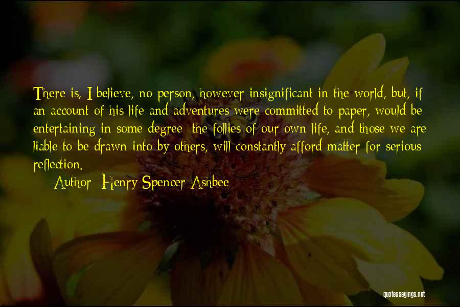 Henry Spencer Ashbee Quotes: There Is, I Believe, No Person, However Insignificant In The World, But, If An Account Of His Life And Adventures