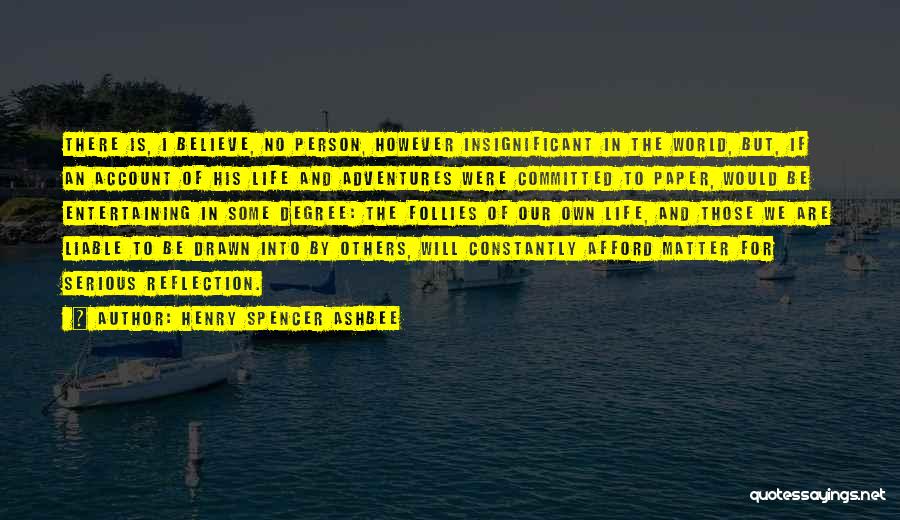 Henry Spencer Ashbee Quotes: There Is, I Believe, No Person, However Insignificant In The World, But, If An Account Of His Life And Adventures