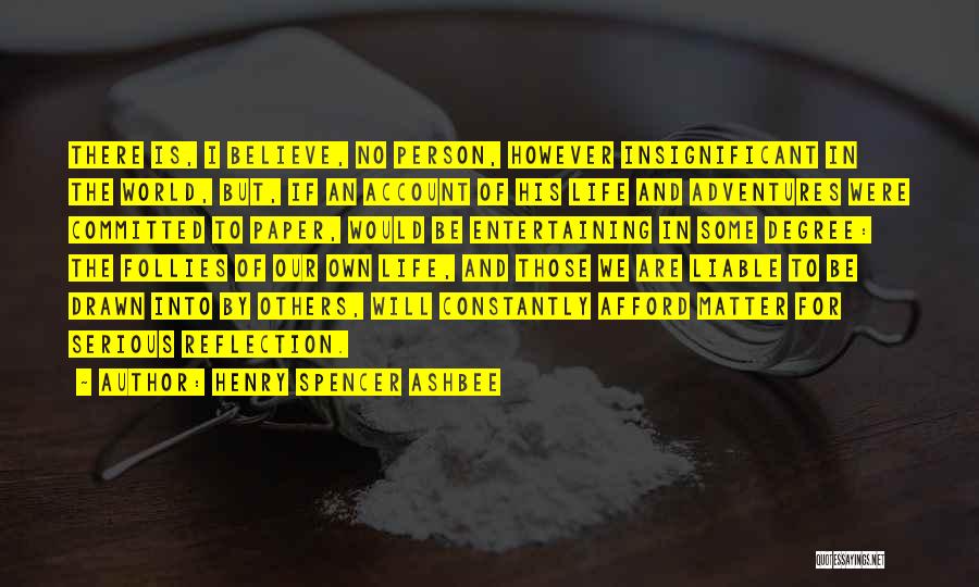 Henry Spencer Ashbee Quotes: There Is, I Believe, No Person, However Insignificant In The World, But, If An Account Of His Life And Adventures