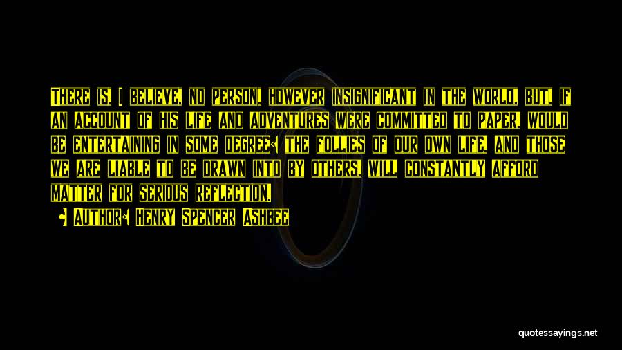 Henry Spencer Ashbee Quotes: There Is, I Believe, No Person, However Insignificant In The World, But, If An Account Of His Life And Adventures