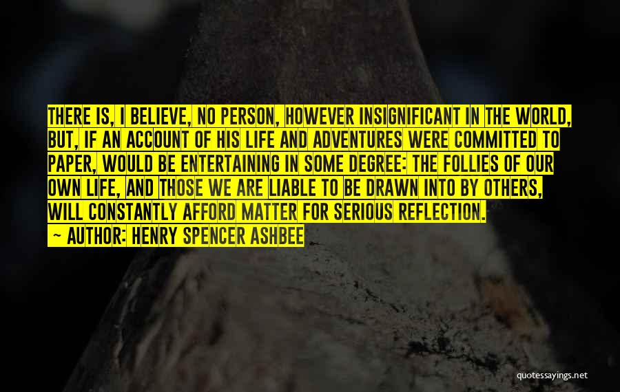 Henry Spencer Ashbee Quotes: There Is, I Believe, No Person, However Insignificant In The World, But, If An Account Of His Life And Adventures