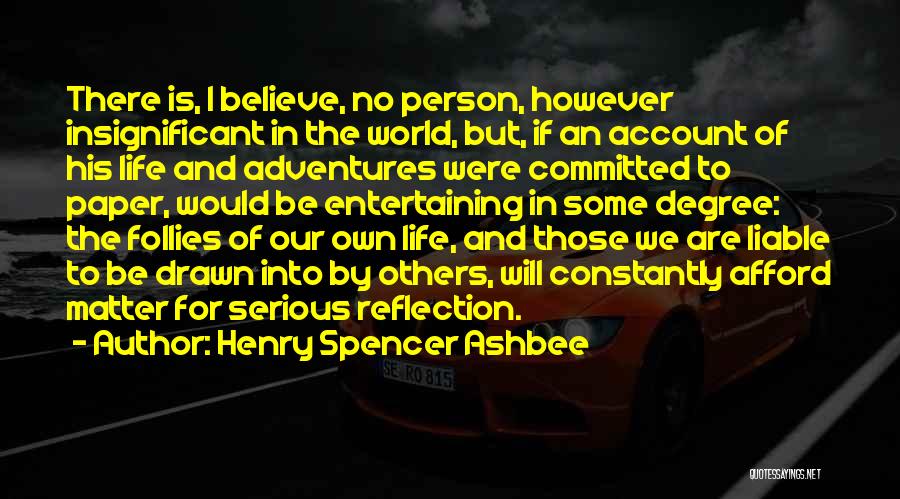 Henry Spencer Ashbee Quotes: There Is, I Believe, No Person, However Insignificant In The World, But, If An Account Of His Life And Adventures