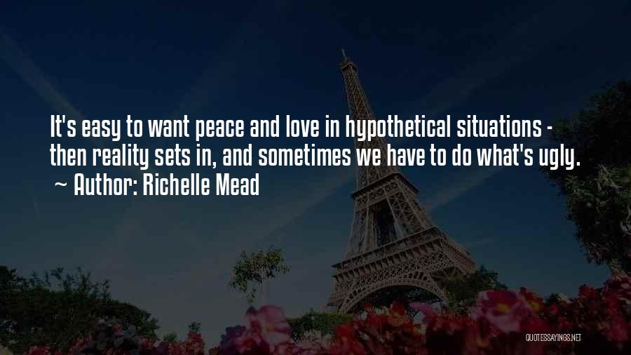 Richelle Mead Quotes: It's Easy To Want Peace And Love In Hypothetical Situations - Then Reality Sets In, And Sometimes We Have To