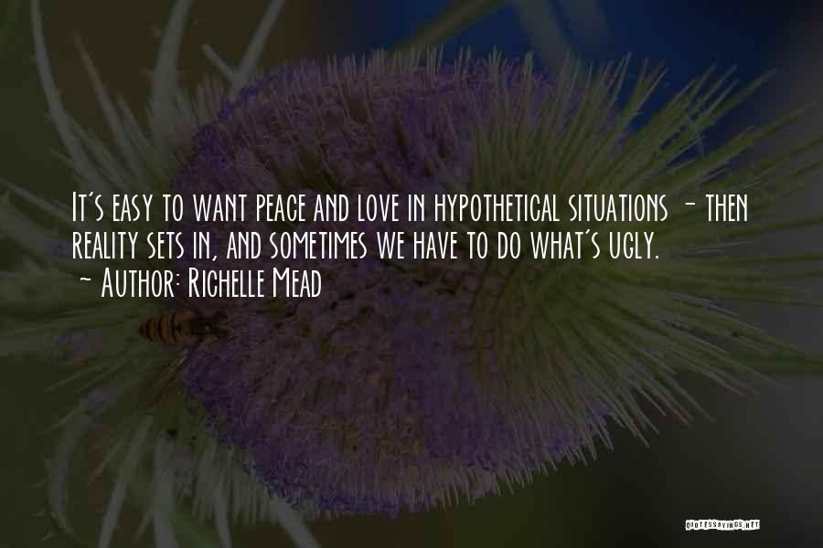 Richelle Mead Quotes: It's Easy To Want Peace And Love In Hypothetical Situations - Then Reality Sets In, And Sometimes We Have To