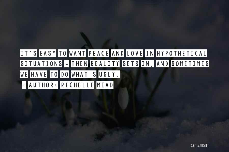 Richelle Mead Quotes: It's Easy To Want Peace And Love In Hypothetical Situations - Then Reality Sets In, And Sometimes We Have To