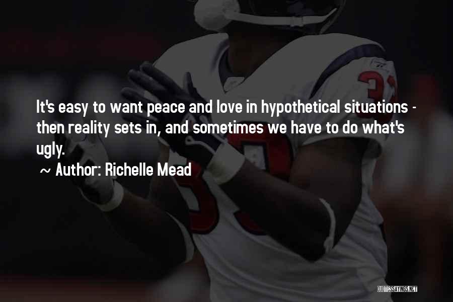 Richelle Mead Quotes: It's Easy To Want Peace And Love In Hypothetical Situations - Then Reality Sets In, And Sometimes We Have To