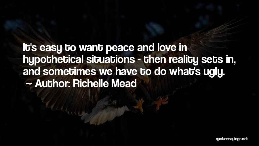 Richelle Mead Quotes: It's Easy To Want Peace And Love In Hypothetical Situations - Then Reality Sets In, And Sometimes We Have To