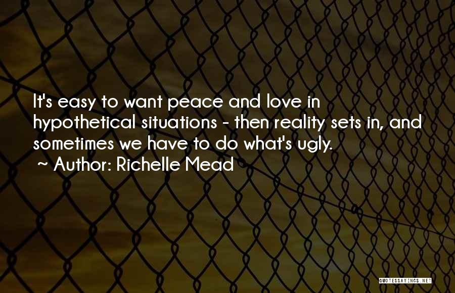 Richelle Mead Quotes: It's Easy To Want Peace And Love In Hypothetical Situations - Then Reality Sets In, And Sometimes We Have To