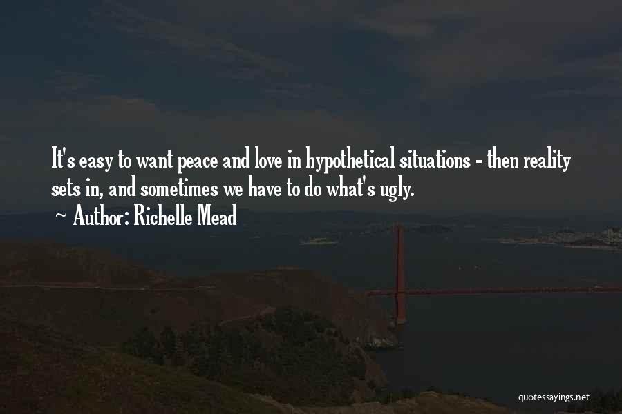 Richelle Mead Quotes: It's Easy To Want Peace And Love In Hypothetical Situations - Then Reality Sets In, And Sometimes We Have To