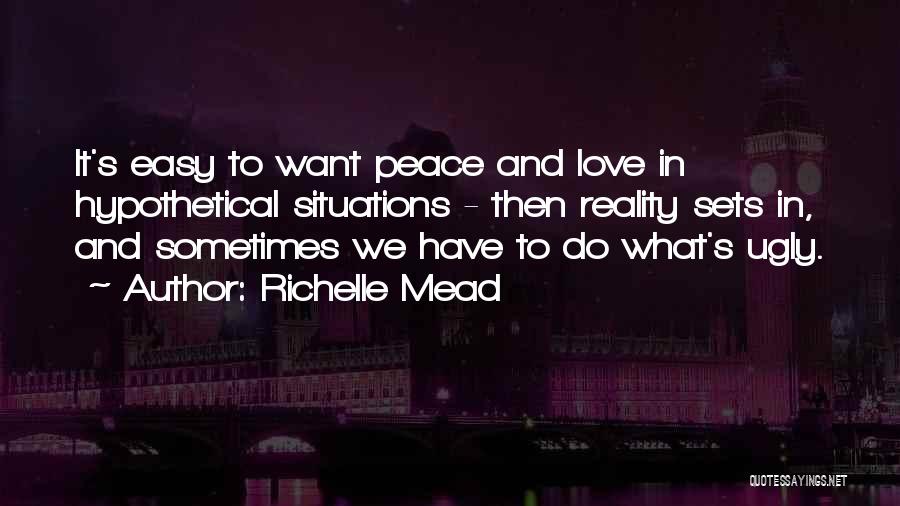 Richelle Mead Quotes: It's Easy To Want Peace And Love In Hypothetical Situations - Then Reality Sets In, And Sometimes We Have To