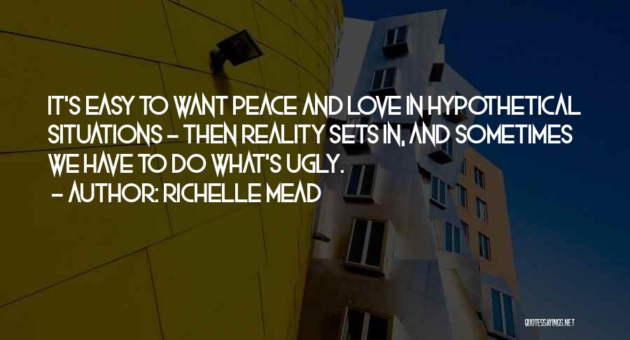 Richelle Mead Quotes: It's Easy To Want Peace And Love In Hypothetical Situations - Then Reality Sets In, And Sometimes We Have To