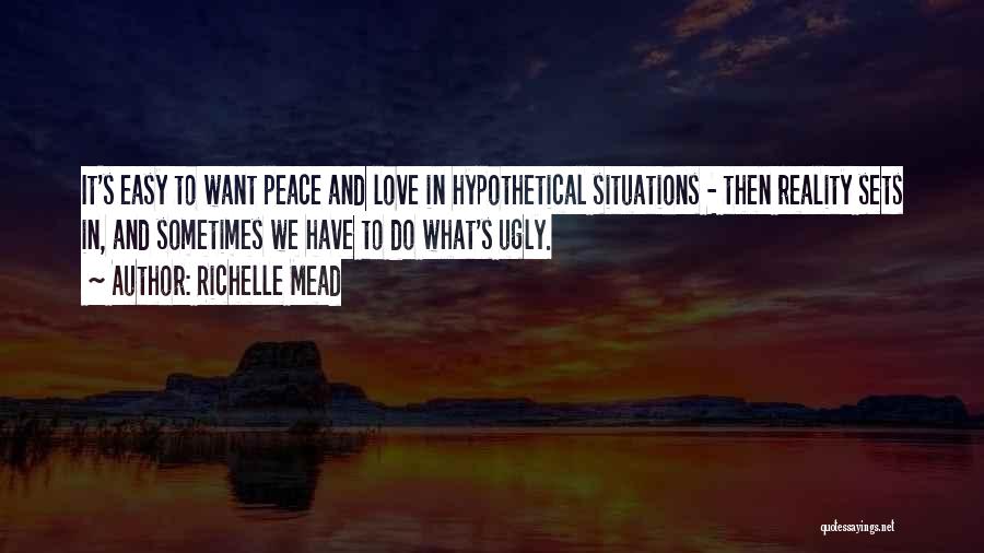 Richelle Mead Quotes: It's Easy To Want Peace And Love In Hypothetical Situations - Then Reality Sets In, And Sometimes We Have To