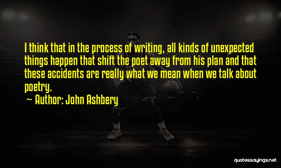 John Ashbery Quotes: I Think That In The Process Of Writing, All Kinds Of Unexpected Things Happen That Shift The Poet Away From