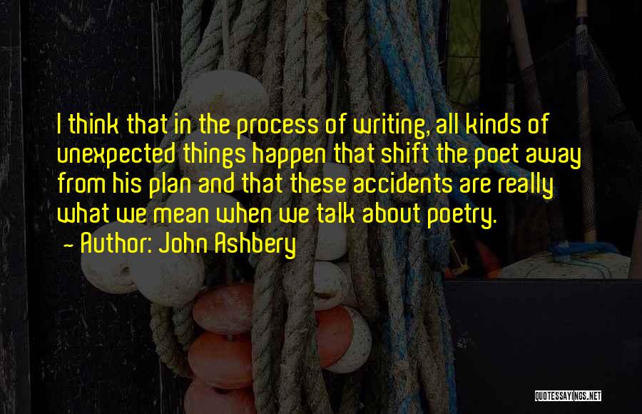 John Ashbery Quotes: I Think That In The Process Of Writing, All Kinds Of Unexpected Things Happen That Shift The Poet Away From