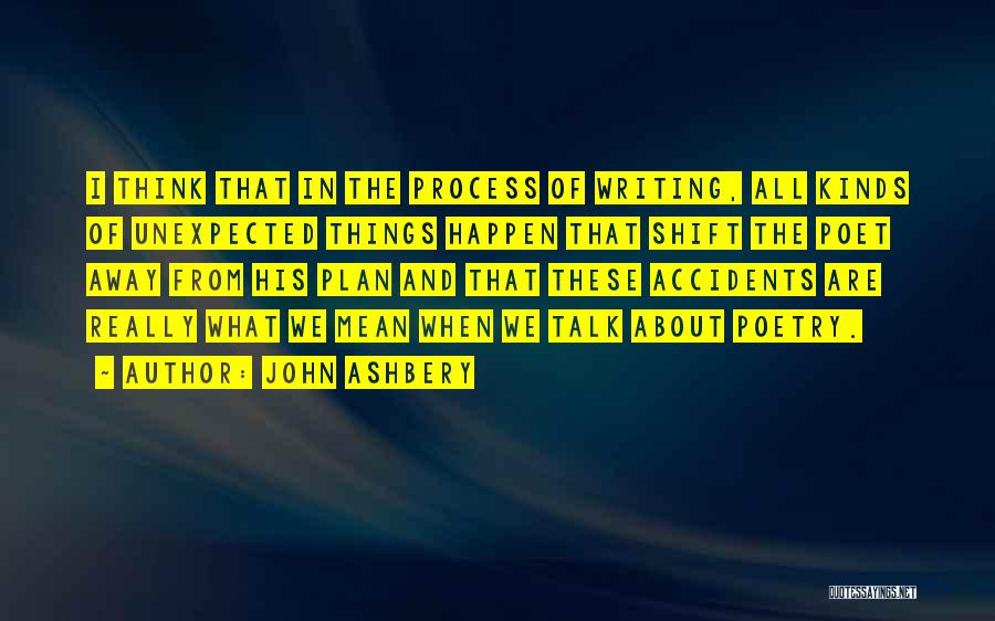 John Ashbery Quotes: I Think That In The Process Of Writing, All Kinds Of Unexpected Things Happen That Shift The Poet Away From