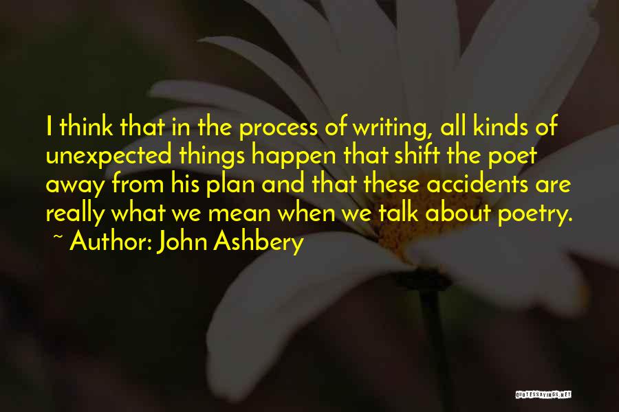 John Ashbery Quotes: I Think That In The Process Of Writing, All Kinds Of Unexpected Things Happen That Shift The Poet Away From