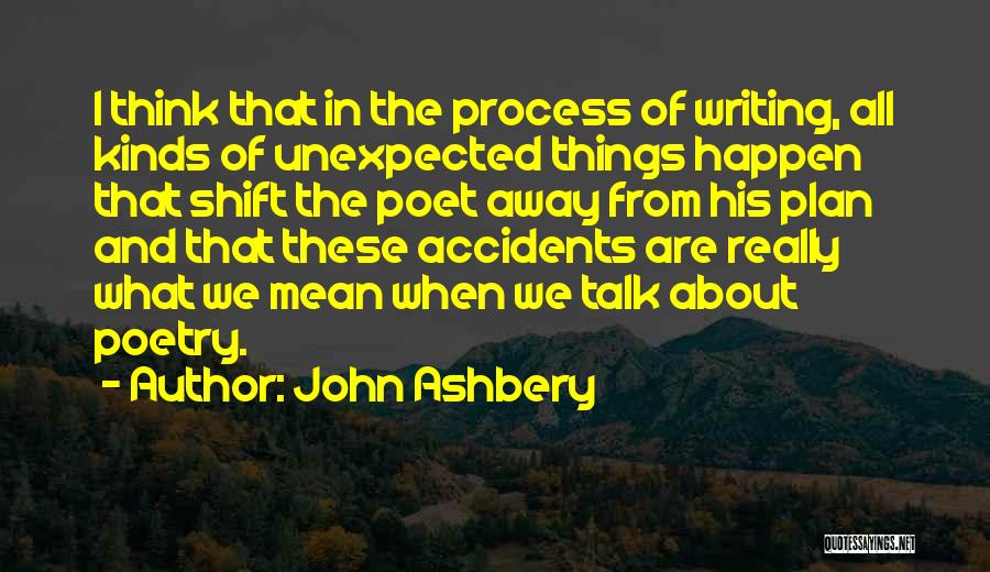 John Ashbery Quotes: I Think That In The Process Of Writing, All Kinds Of Unexpected Things Happen That Shift The Poet Away From